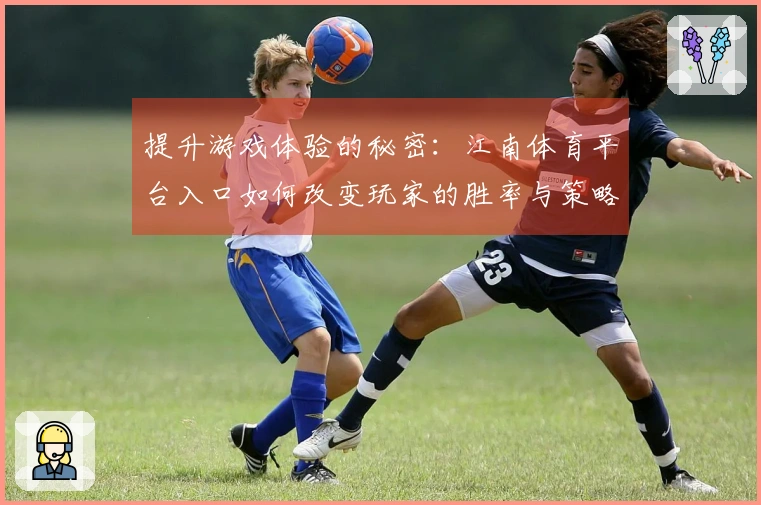 提升游戏体验的秘密：江南体育平台入口如何改变玩家的胜率与策略选择