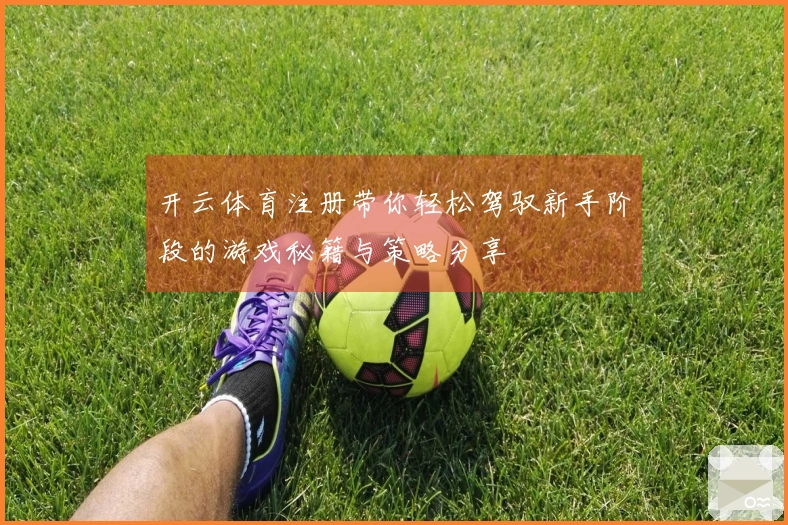 开云体育注册带你轻松驾驭新手阶段的游戏秘籍与策略分享