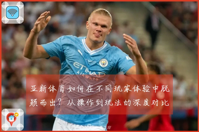 亚新体育如何在不同玩家体验中脱颖而出？从操作到玩法的深度对比测评！