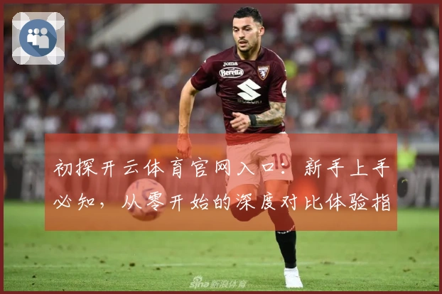 初探开云体育官网入口：新手上手必知，从零开始的深度对比体验指引