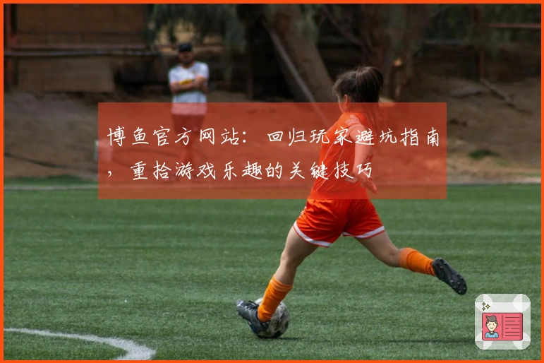 博鱼官方网站：回归玩家避坑指南，重拾游戏乐趣的关键技巧