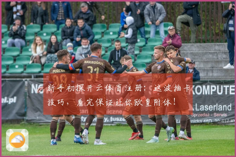 新手初探开云体育注册:这波抽卡技巧,看完保证让你欧皇附体!