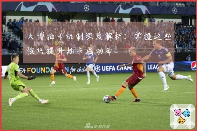 火博抽卡机制深度解析:掌握这些技巧提升抽卡成功率!