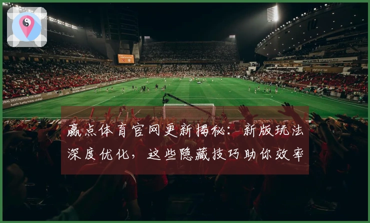 赢点体育官网更新揭秘：新版玩法深度优化，这些隐藏技巧助你效率翻倍！