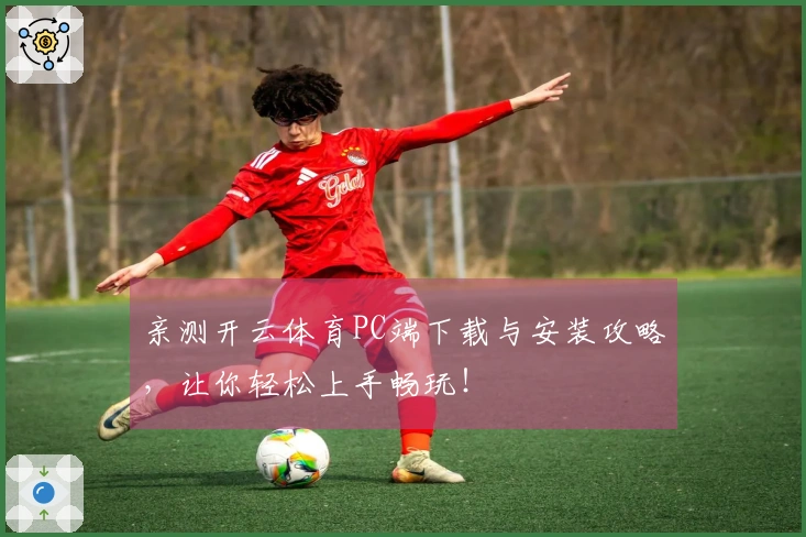 亲测开云体育PC端下载与安装攻略，让你轻松上手畅玩！
