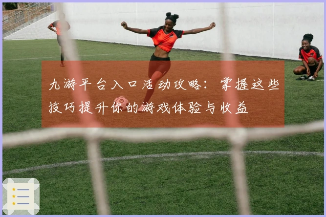 九游平台入口活动攻略：掌握这些技巧提升你的游戏体验与收益