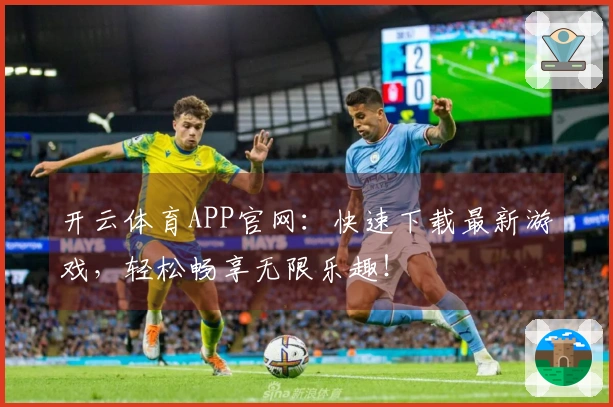 开云体育APP官网：快速下载最新游戏，轻松畅享无限乐趣！