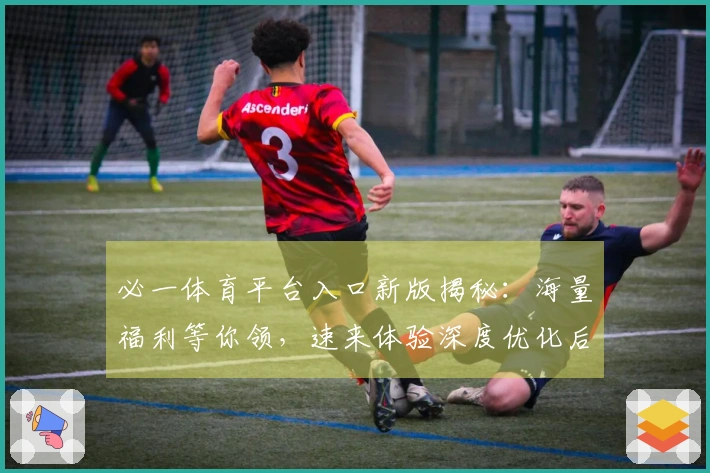 必一体育平台入口新版揭秘：海量福利等你领，速来体验深度优化后的游戏快感！
