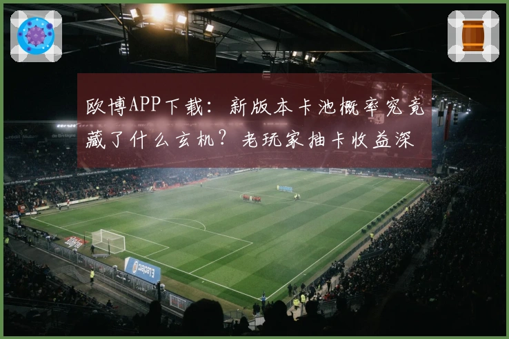欧博APP下载：新版本卡池概率究竟藏了什么玄机？老玩家抽卡收益深度剖析