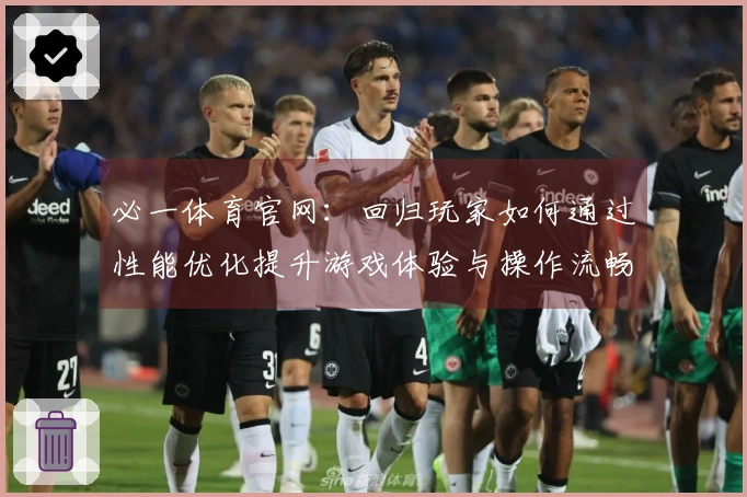 必一体育官网：回归玩家如何通过性能优化提升游戏体验与操作流畅度
