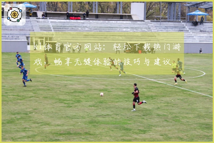 k1体育官方网站：轻松下载热门游戏，畅享无缝体验的技巧与建议