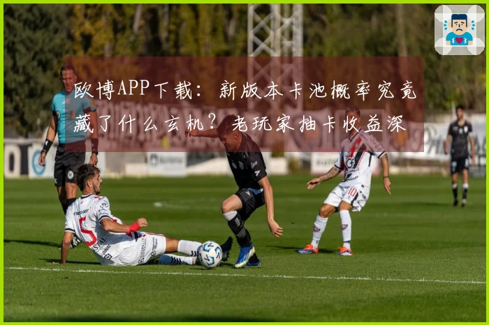欧博APP下载：新版本卡池概率究竟藏了什么玄机？老玩家抽卡收益深度剖析