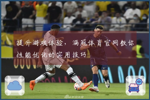 提升游戏体验，满冠体育官网教你性能优化的实用技巧
