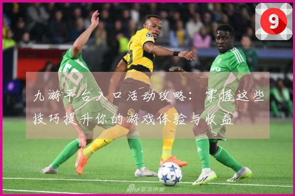 九游平台入口活动攻略：掌握这些技巧提升你的游戏体验与收益