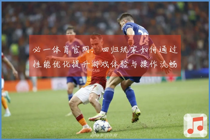 必一体育官网：回归玩家如何通过性能优化提升游戏体验与操作流畅度
